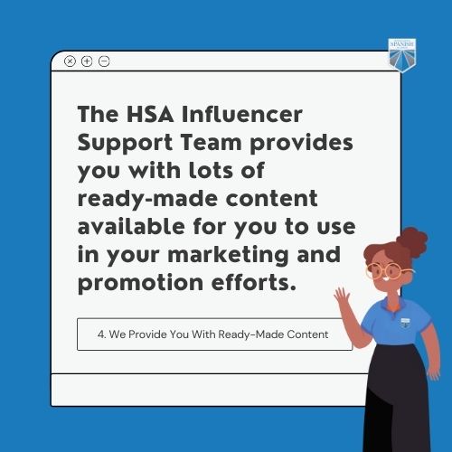 The HSA influencer support team provides ready-made content if you decide to become an affiliate marketer with us.