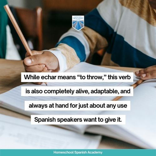 While echar means “to throw,” this verb is also completely alive, adaptable, and always at hand for just about any use Spanish speakers want to give it. 