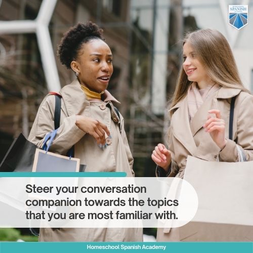 Steer your conversation companion towards the topics that you are most familiar with. 