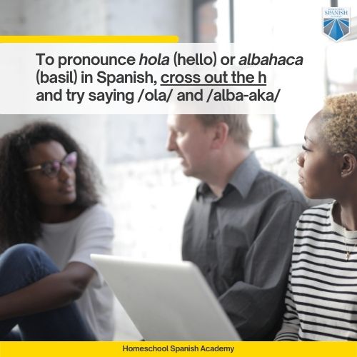 To pronounce hola (hello) or albahaca (basil) in Spanish, cross out the h and try saying /ola/ and /alba-aka/