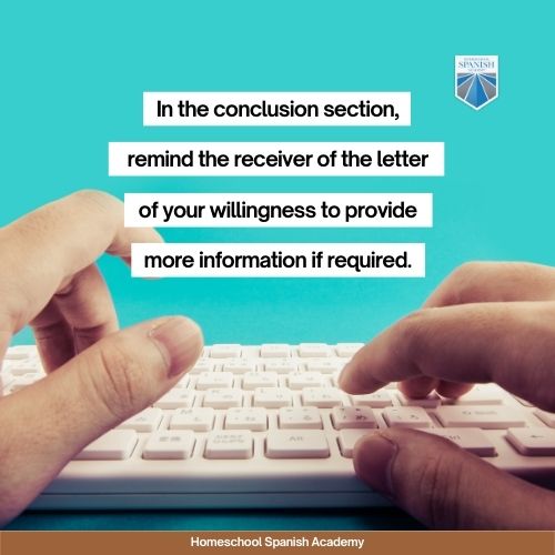In the conclusion section, remind the receiver of the letter of your willingness to provide more information if required. 