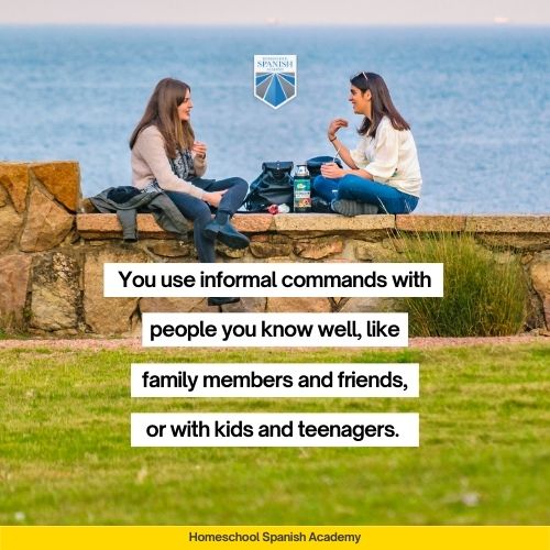 You use informal commands with people you know well, like family members and friends, or with kids and teenagers. 