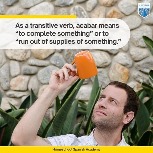 As a transitive verb, acabar means “to complete something” or to “run out of supplies of something.”