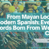 From Mayan Looms to Modern Spanish: Everyday Words Born From Weaving Culture